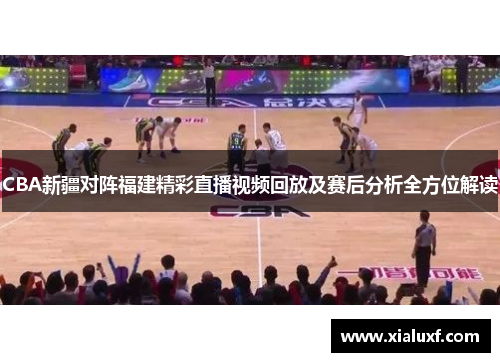 CBA新疆对阵福建精彩直播视频回放及赛后分析全方位解读