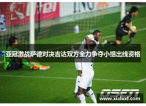 亚冠激战萨德对决吉达双方全力争夺小组出线资格