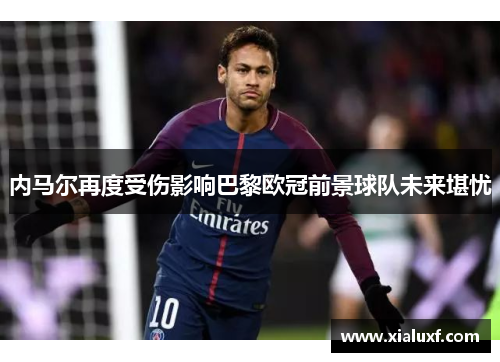内马尔再度受伤影响巴黎欧冠前景球队未来堪忧