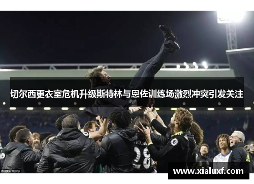 切尔西更衣室危机升级斯特林与恩佐训练场激烈冲突引发关注