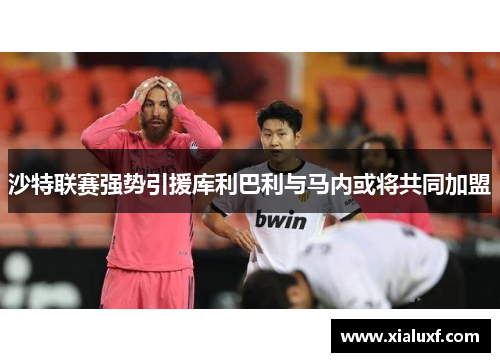 沙特联赛强势引援库利巴利与马内或将共同加盟