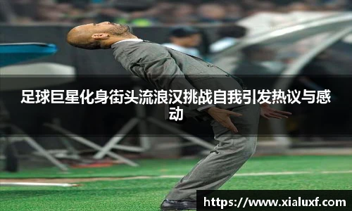 足球巨星化身街头流浪汉挑战自我引发热议与感动