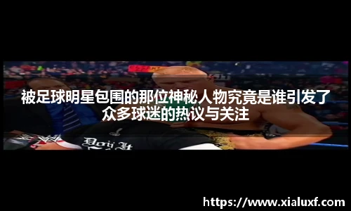 被足球明星包围的那位神秘人物究竟是谁引发了众多球迷的热议与关注